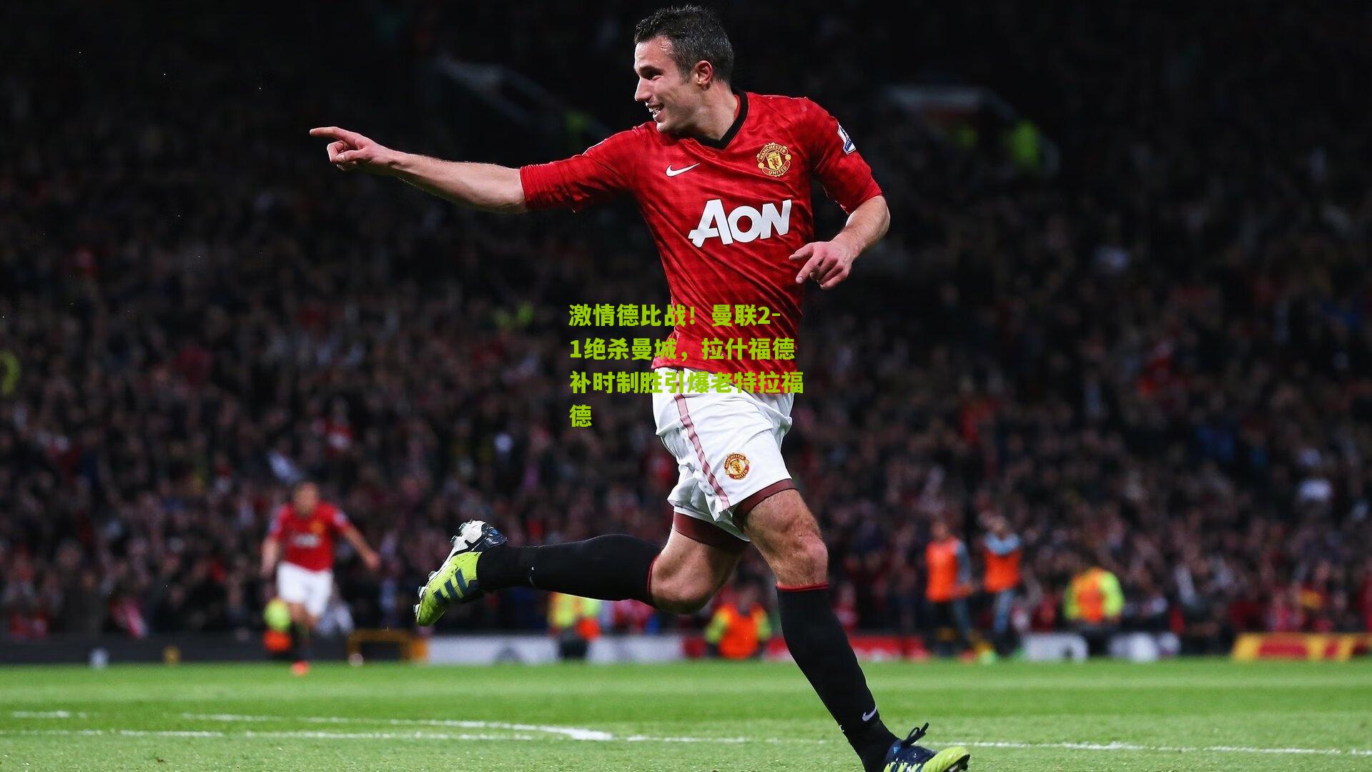 激情德比战！曼联2-1绝杀曼城，拉什福德补时制胜引爆老特拉福德