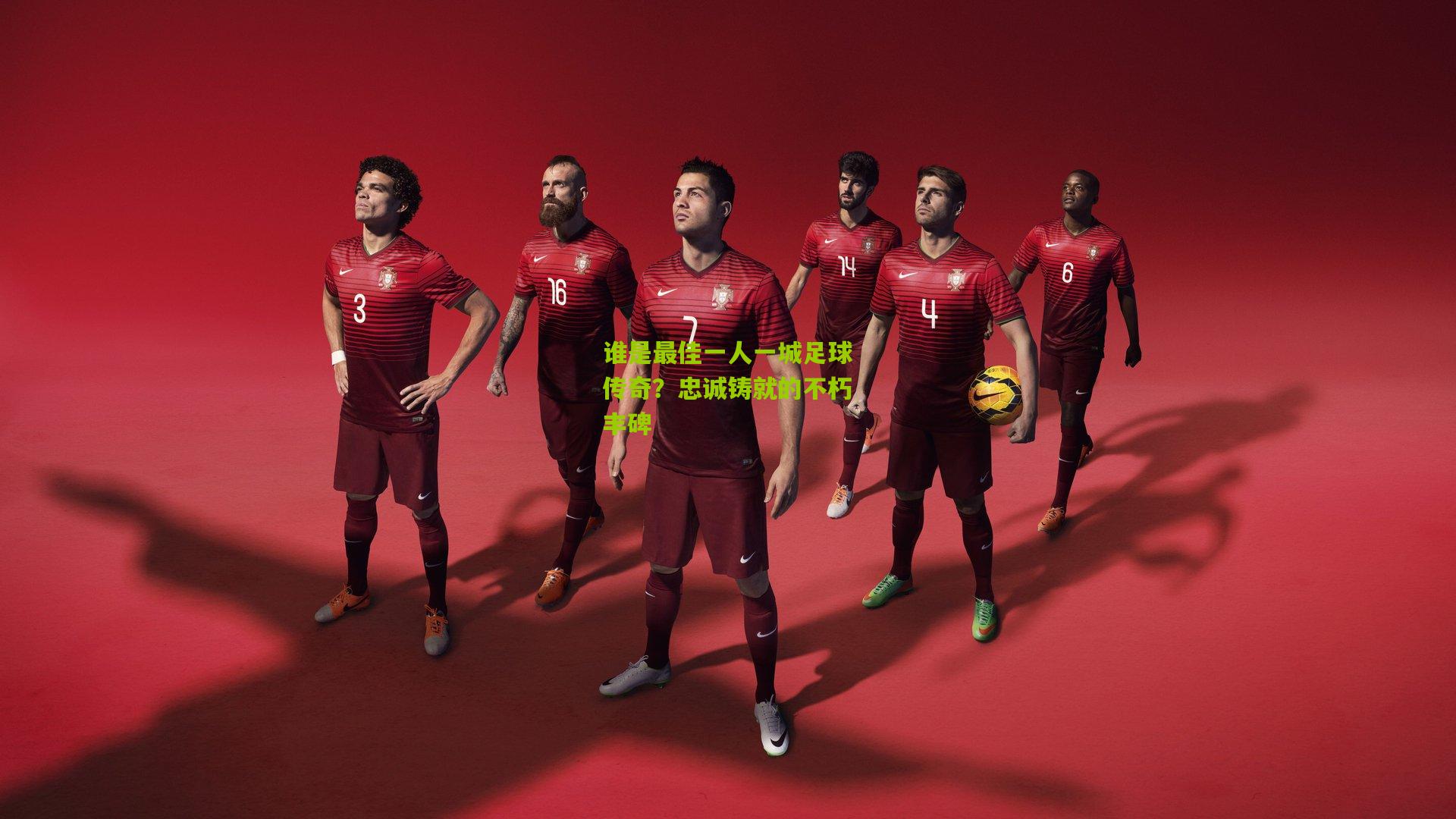 谁是最佳一人一城足球传奇？忠诚铸就的不朽丰碑